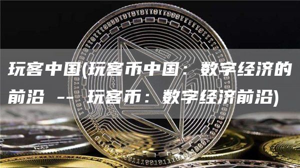 玩客中国 - 玩客币中国：数字经济的前沿 -- 玩客币：数字经济前沿