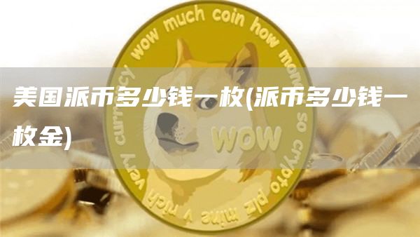 美国派币多少钱一枚 - 派币多少钱一枚金
