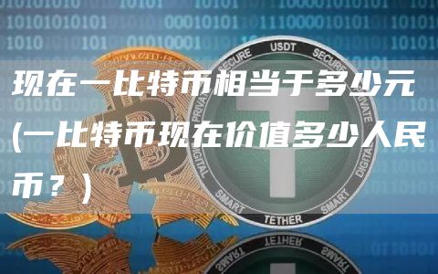 现在一比特币相当于多少元 - 一比特币现在价值多少人民币？
