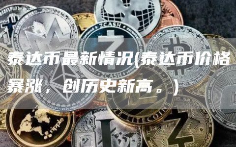 泰达币最新情况 - 泰达币价格暴涨，创历史新高。