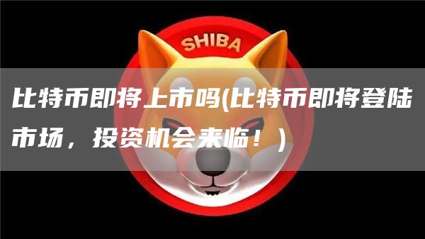 比特币即将上市吗 - 比特币即将登陆市场，投资机会来临！