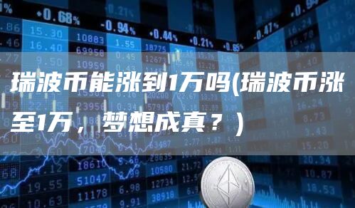 瑞波币能涨到1万吗 - 瑞波币涨至1万，梦想成真？