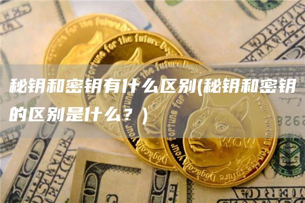 秘钥和密钥有什么区别 - 秘钥和密钥的区别是什么？