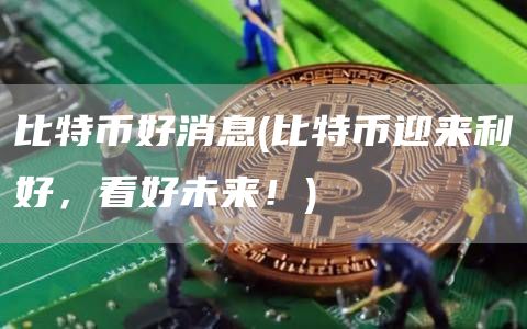 比特币好消息 - 比特币迎来利好，看好未来！