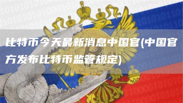 比特币今天最新消息中国官 - 中国官方发布比特币监管规定