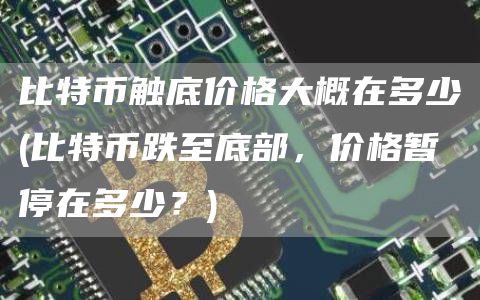 比特币触底价格大概在多少 - 比特币跌至底部，价格暂停在多少？