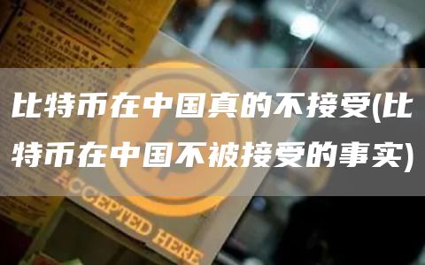 比特币在中国真的不接受 - 比特币在中国不被接受的事实