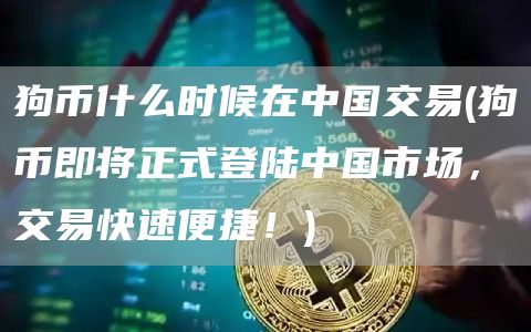 狗币什么时候在中国交易 - 狗币即将正式登陆中国市场，交易快速便捷！