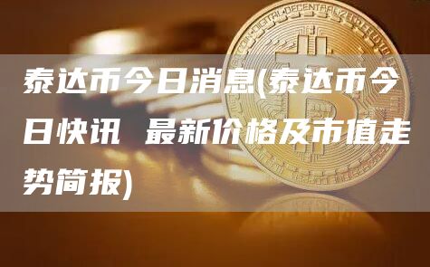 泰达币今日消息 - 泰达币今日快讯 最新价格及市值走势简报