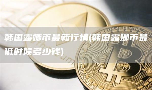 韩国露娜币最新行情 - 韩国露娜币最低时候多少钱