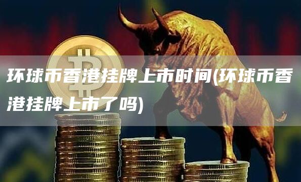 环球币香港挂牌上市时间 - 环球币香港挂牌上市了吗