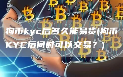 狗币kyc后多久能易货 - 狗币KYC后何时可以交易？