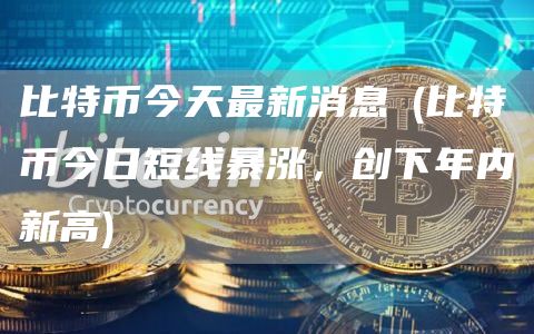 比特币今天最新消息∵ - 比特币今日短线暴涨，创下年内新高