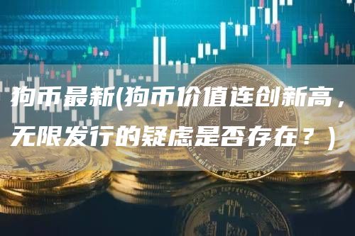 狗币最新 - 狗币价值连创新高，无限发行的疑虑是否存在？