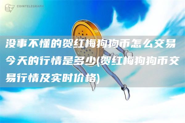 没事不懂的贺红梅狗狗币怎么交易今天的行情是多少 - 贺红梅狗狗币交易行情及实时价格