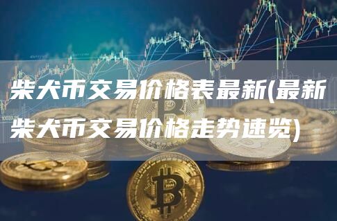 柴犬币交易价格表最新 - 最新柴犬币交易价格走势速览