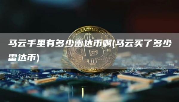 马云手里有多少雷达币啊 - 马云买了多少雷达币