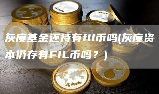 灰度基金还持有fil币吗 - 灰度资本仍存有FIL币吗？