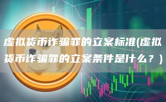 虚拟货币诈骗罪的立案标准 - 虚拟货币诈骗罪的立案条件是什么？