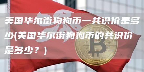 美国华尔街狗狗币一共识价是多少 - 美国华尔街狗狗币的共识价是多少？