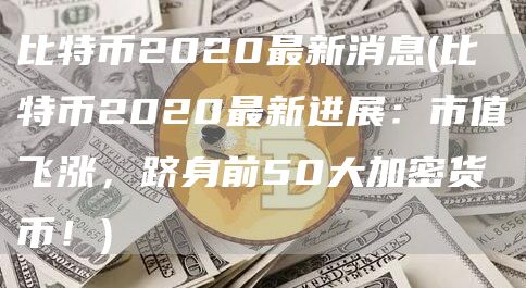 比特币2020最新消息 - 比特币2020最新进展：市值飞涨，跻身前50大加密货币！