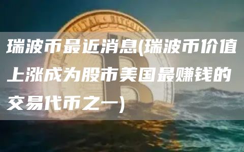 瑞波币最近消息 - 瑞波币价值上涨成为股市美国最赚钱的交易代币之一