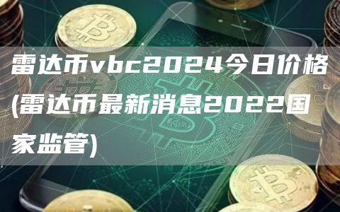 雷达币vbc2024今日价格 - 雷达币最新消息2022国家监管