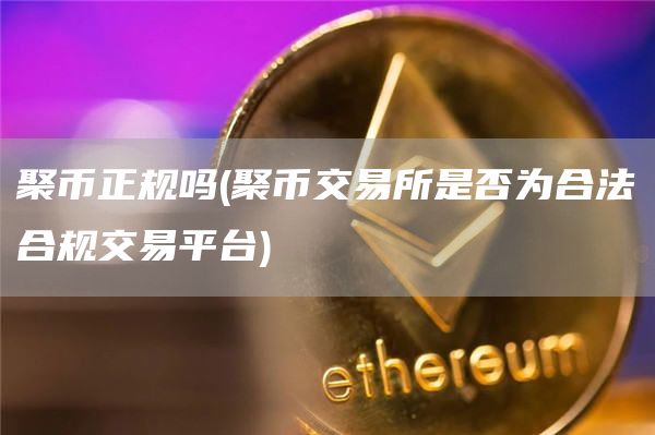 聚币正规吗 - 聚币交易所是否为合法合规交易平台