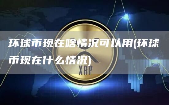 环球币现在啥情况可以用 - 环球币现在什么情况