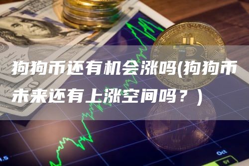 狗狗币还有机会涨吗 - 狗狗币未来还有上涨空间吗？