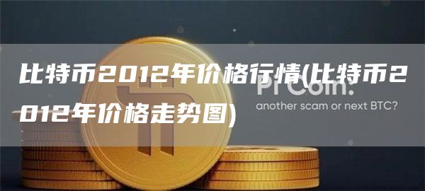 比特币2012年价格行情 - 比特币2012年价格走势图
