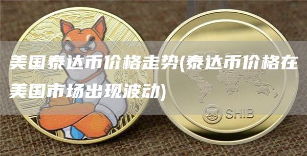 美国泰达币价格走势 - 泰达币价格在美国市场出现波动