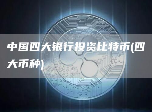 中国四大银行投资比特币 - 四大币种