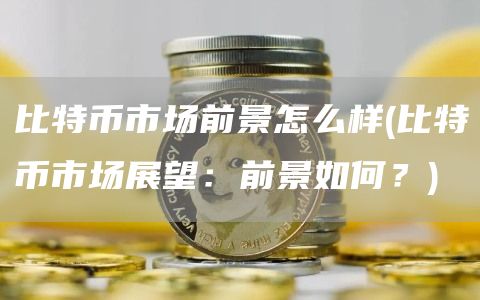 比特币市场前景怎么样 - 比特币市场展望：前景如何？