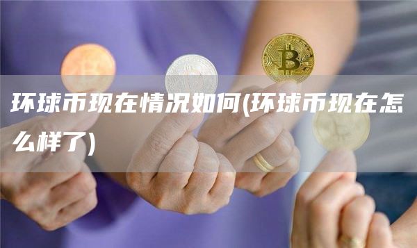 环球币现在情况如何 - 环球币现在怎么样了