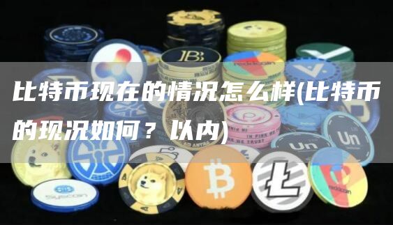 比特币现在的情况怎么样 - 比特币的现况如何？以内