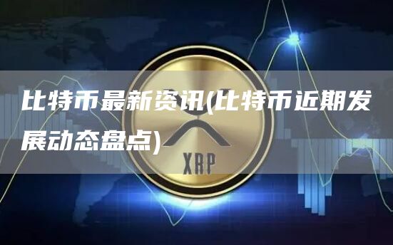 比特币最新资讯 - 比特币近期发展动态盘点