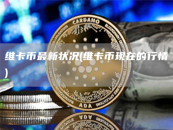 维卡币最新状况 - 维卡币现在的行情