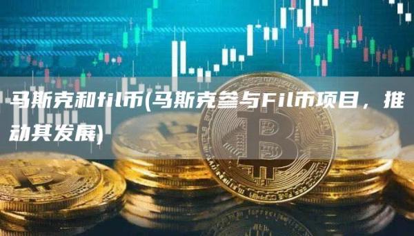 马斯克和fil币 - 马斯克参与Fil币项目，推动其发展