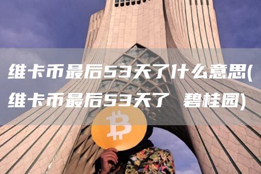 维卡币最后53天了什么意思 - 维卡币最后53天了 碧桂园