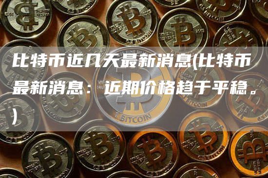 比特币近几天最新消息 - 比特币最新消息：近期价格趋于平稳。