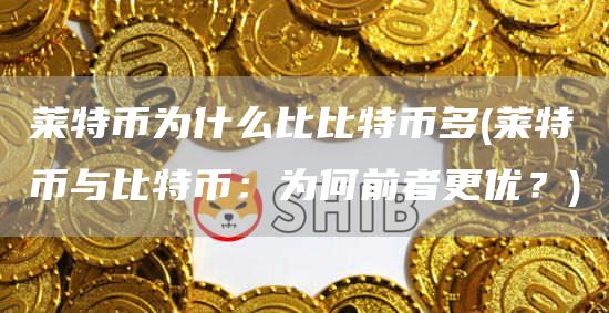 莱特币为什么比比特币多 - 莱特币与比特币：为何前者更优？