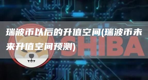 瑞波币以后的升值空间 - 瑞波币未来升值空间预测