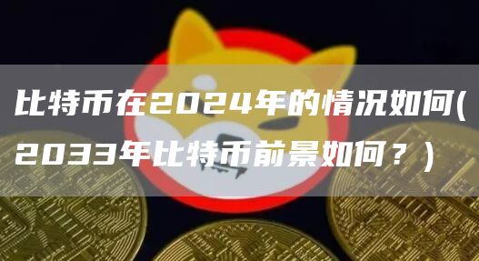 比特币在2024年的情况如何 - 2033年比特币前景如何？