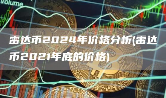 雷达币2024年价格分析 - 雷达币2021年底的价格