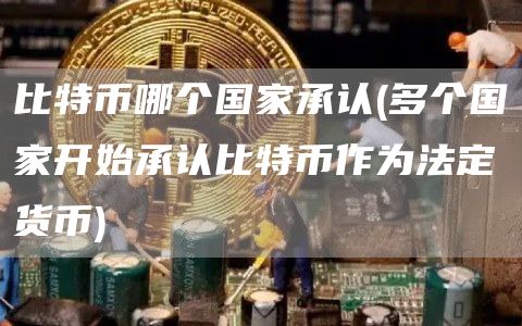 比特币哪个国家承认 - 多个国家开始承认比特币作为法定货币