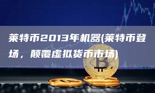 莱特币2013年机器 - 莱特币登场，颠覆虚拟货币市场
