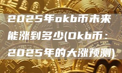 2025年huobib币未来能涨到多少 - Okb币：2025年的大涨预测