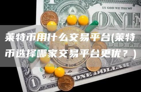 莱特币用什么交易平台 - 莱特币选择哪家交易平台更优？