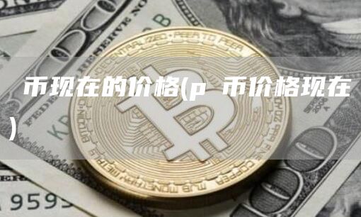 π币现在的价格 - pⅰ币价格现在